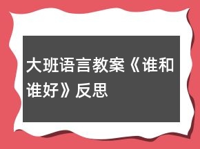 大班语言教案《谁和谁好》反思