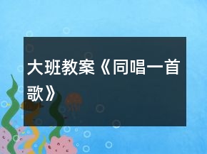 大班教案《同唱一首歌》