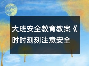 大班安全教育教案《时时刻刻注意安全》