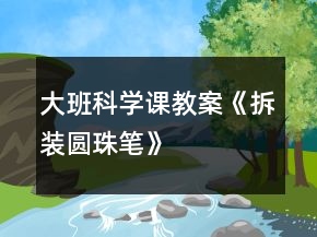 大班科学课教案《拆装圆珠笔》
