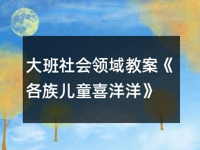 大班社会领域教案《各族儿童喜洋洋》反思