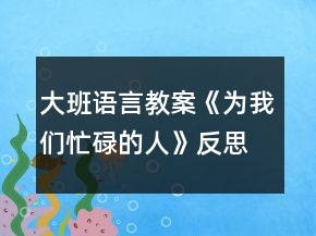大班语言教案《为我们忙碌的人》反思