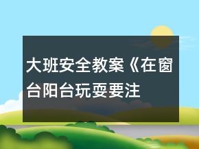 大班安全教案《在窗台、阳台玩耍要注意》