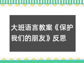 大班语言教案《保护我们的朋友》反思