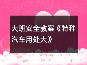 大班安全教案《特种汽车用处大》