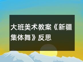 大班美术教案《新疆集体舞》反思