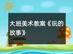大班美术教案《玩的故事》