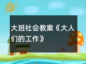 大班社会教案《大人们的工作》