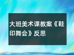 大班美术课教案《鞋印舞会》反思