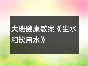 大班健康教案《生水和饮用水》
