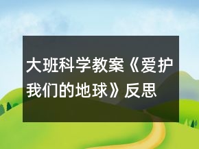 大班科学教案《爱护我们的地球》反思