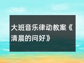 大班音乐律动教案《清晨的问好》