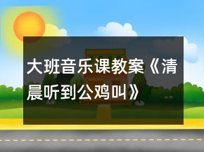 大班音乐课教案《清晨听到公鸡叫》