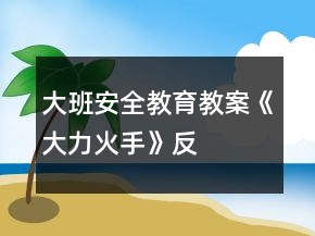 大班安全教育教案《大力“火”手》反思