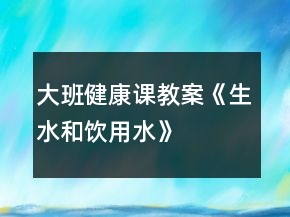 大班健康课教案《生水和饮用水》