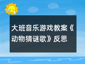 大班音乐游戏教案《动物猜谜歌》反思