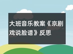 大班音乐教案《京剧戏说脸谱》反思