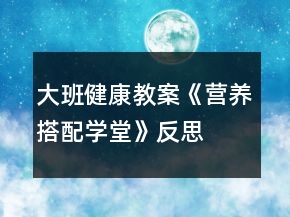 大班健康教案《营养搭配学堂》反思