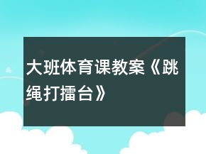 大班体育课教案《跳绳打擂台》