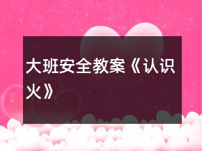 大班安全教案《认识火》