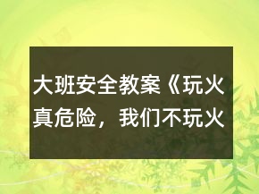 大班安全教案《玩火真危险，我们不玩火》反思
