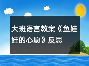 大班语言教案《鱼娃娃的心愿》反思