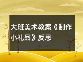 大班美术教案《制作小礼品》反思