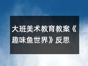 大班美术教育教案《趣味鱼世界》反思