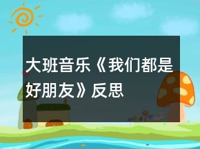 大班音乐《我们都是好朋友》反思