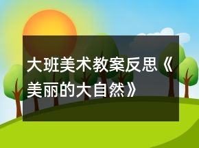 大班美术教案反思《美丽的大自然》
