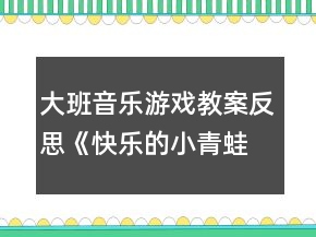 大班音乐游戏教案反思《快乐的小青蛙》