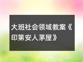 大班社会领域教案《印第安人茅屋》