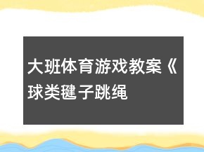 大班体育游戏教案《球类、毽子、跳绳、球拍》