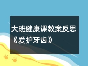 大班健康课教案反思《爱护牙齿》