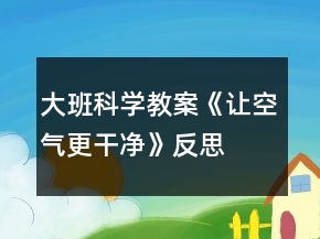 大班科学教案《让空气更干净》反思
