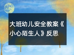 大班幼儿安全教案《小心陌生人》反思