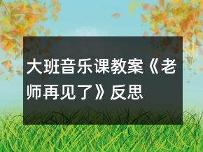 大班音乐课教案《老师再见了》反思