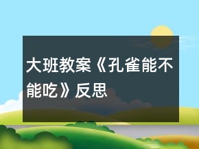 大班教案《孔雀能不能吃》反思