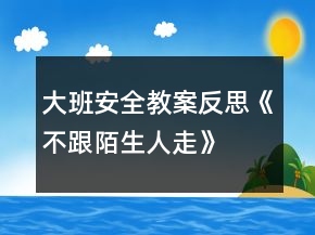 大班安全教案反思《不跟陌生人走》