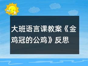 大班语言课教案《金鸡冠的公鸡》反思