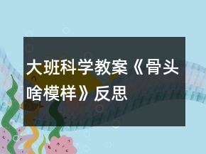 大班科学教案《骨头啥模样》反思