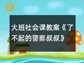大班社会课教案《了不起的警察叔叔》