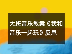 大班音乐教案《我和音乐一起玩》反思