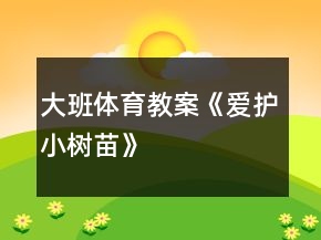 大班体育教案《爱护小树苗》