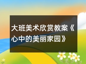大班美术欣赏教案《心中的美丽家园》反思