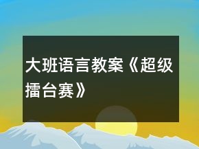 大班语言教案《超级擂台赛》