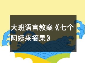 大班语言教案《七个阿姨来摘果》