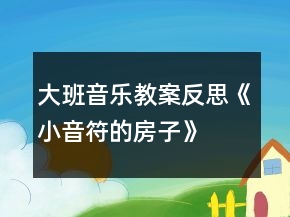 大班音乐教案反思《小音符的房子》