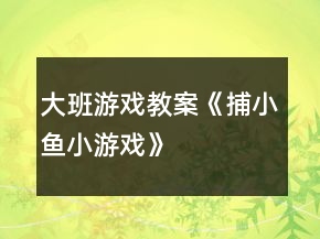 大班游戏教案《捕小鱼小游戏》