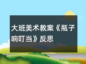 大班美术教案《瓶子响叮当》反思